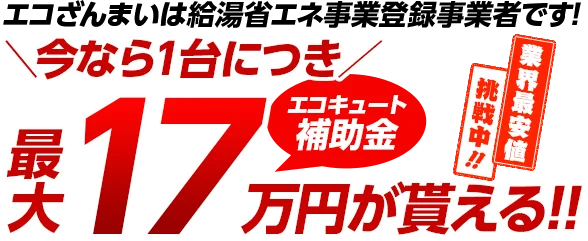 エコざんまいは給湯省エネ事業登録事業者です！　今なら１台につき　最大18万円がもらえる!!