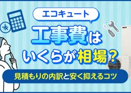 エコキュートの工事費はいくらが相場？見積もりの内訳と安く抑えるコツ